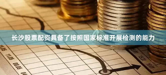 长沙股票配资具备了按照国家标准开展检测的能力