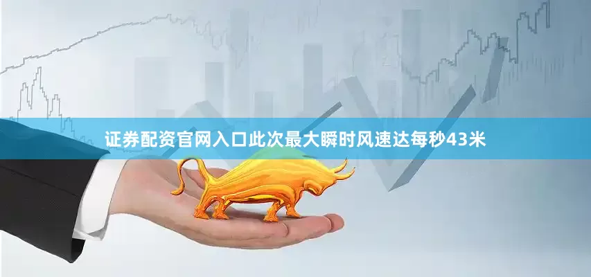 证券配资官网入口此次最大瞬时风速达每秒43米