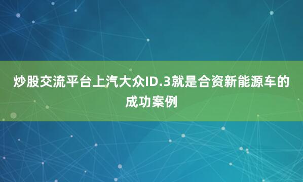 炒股交流平台上汽大众ID.3就是合资新能源车的成功案例