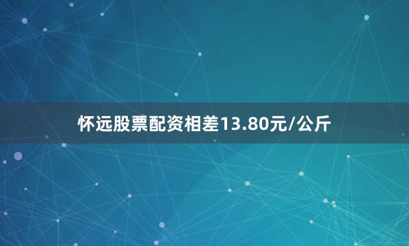 怀远股票配资相差13.80元/公斤