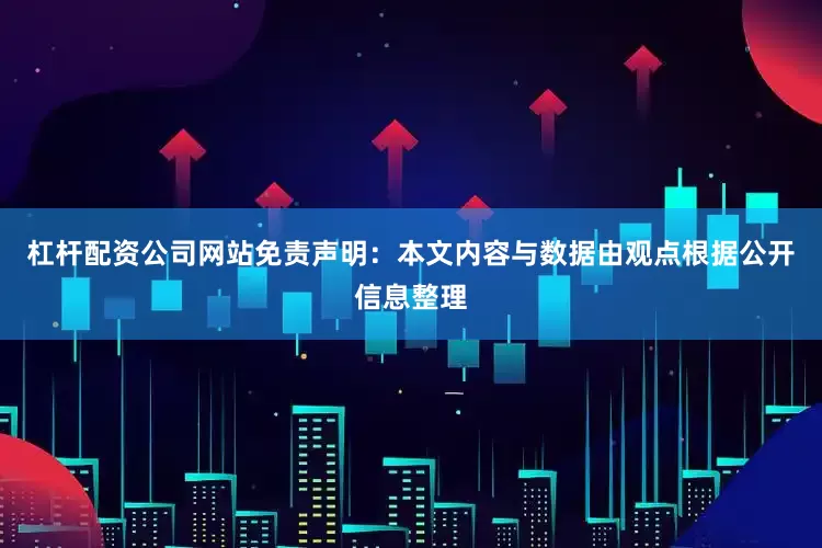 杠杆配资公司网站免责声明：本文内容与数据由观点根据公开信息整理