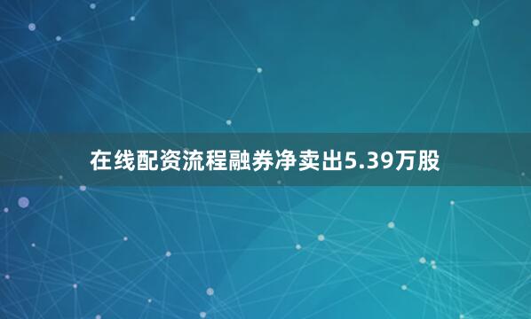 在线配资流程融券净卖出5.39万股