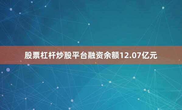 股票杠杆炒股平台融资余额12.07亿元