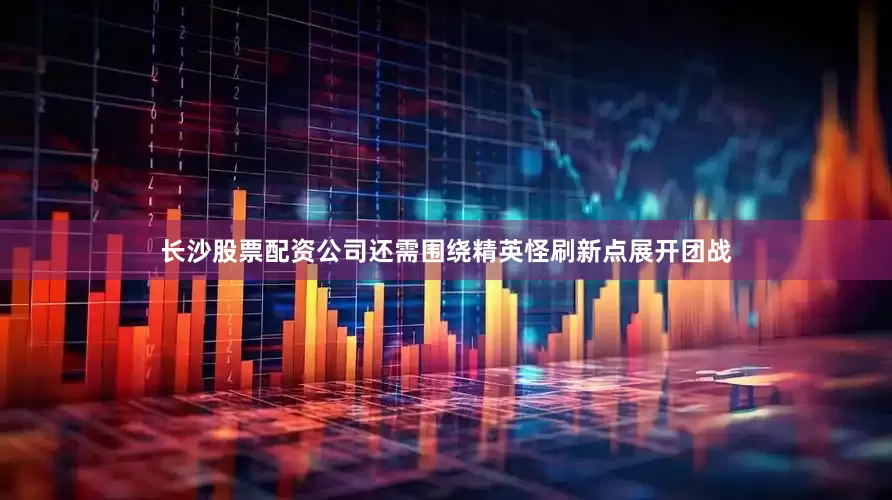 长沙股票配资公司还需围绕精英怪刷新点展开团战