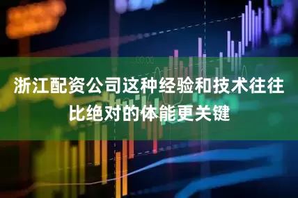 浙江配资公司这种经验和技术往往比绝对的体能更关键