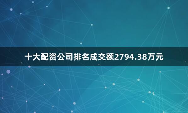 十大配资公司排名成交额2794.38万元