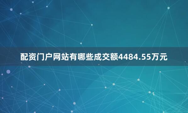 配资门户网站有哪些成交额4484.55万元