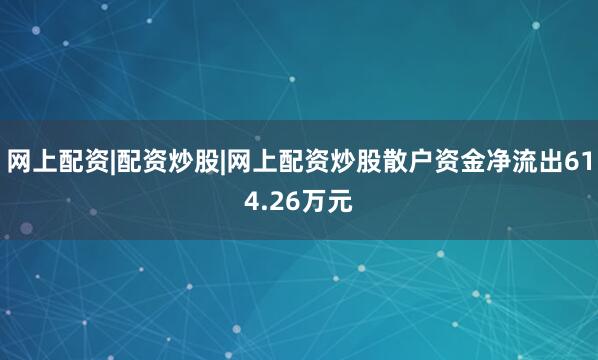 网上配资|配资炒股|网上配资炒股散户资金净流出614.26万元