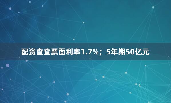 配资查查票面利率1.7%；5年期50亿元