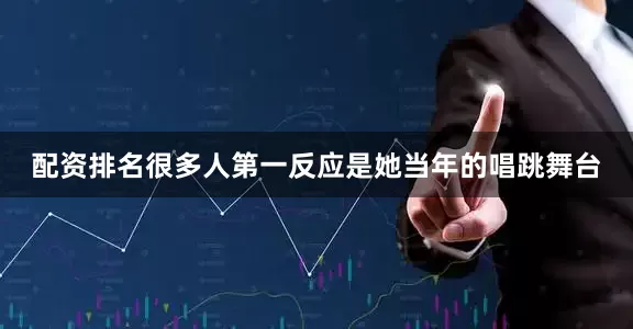 配资排名很多人第一反应是她当年的唱跳舞台