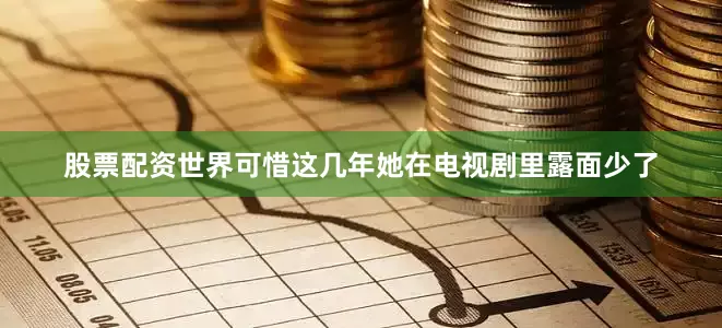 股票配资世界可惜这几年她在电视剧里露面少了