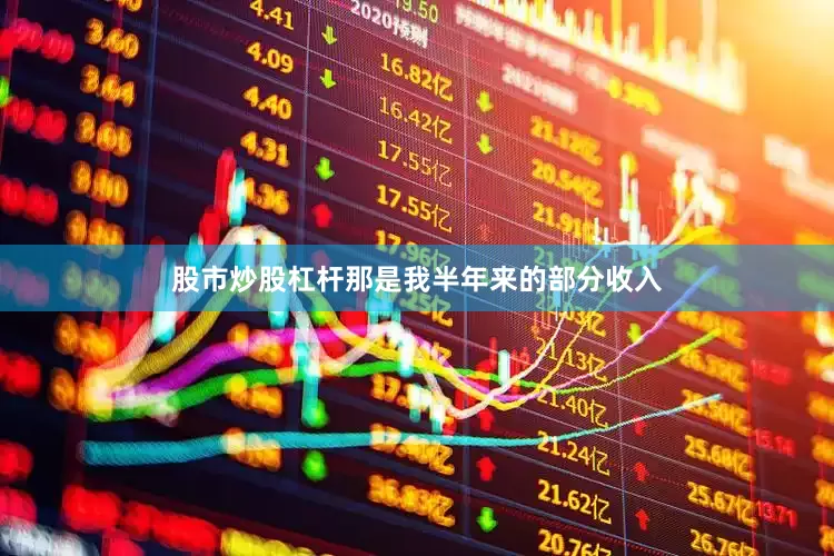 股市炒股杠杆那是我半年来的部分收入