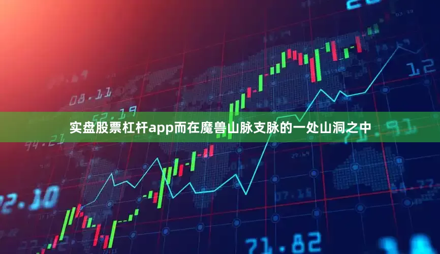 实盘股票杠杆app而在魔兽山脉支脉的一处山洞之中