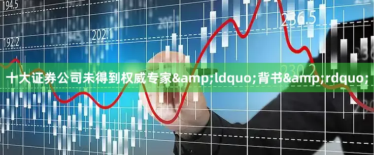 十大证券公司未得到权威专家&ldquo;背书&rdquo;