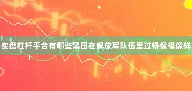 实盘杠杆平台有哪些黑田在解放军队伍里过得像模像样