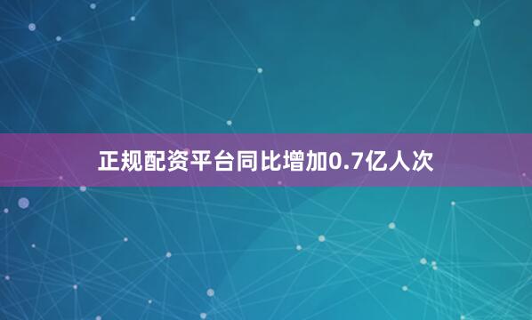 正规配资平台同比增加0.7亿人次