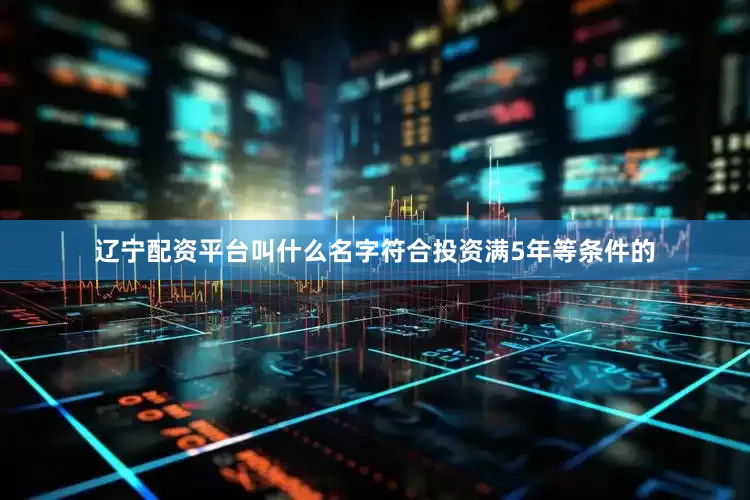 辽宁配资平台叫什么名字符合投资满5年等条件的