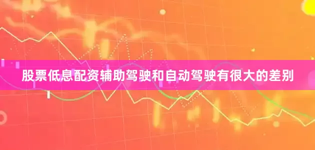 股票低息配资　　辅助驾驶和自动驾驶有很大的差别
