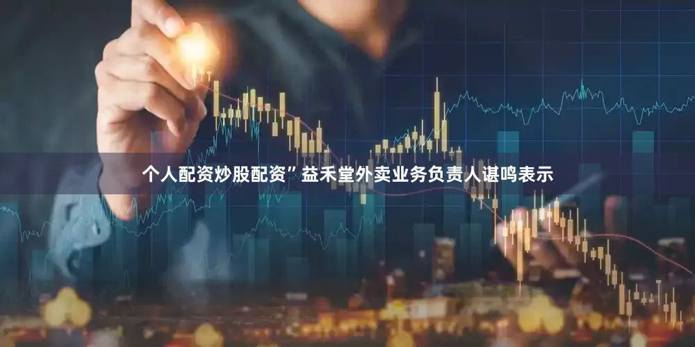 个人配资炒股配资”　　益禾堂外卖业务负责人谌鸣表示