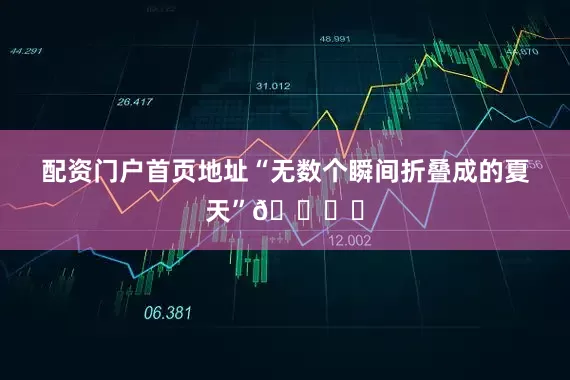 配资门户首页地址“无数个瞬间折叠成的夏天”🎞️