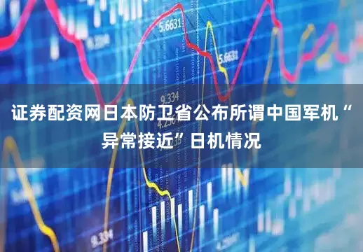 证券配资网日本防卫省公布所谓中国军机“异常接近”日机情况