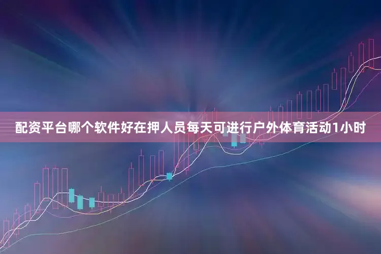 配资平台哪个软件好在押人员每天可进行户外体育活动1小时