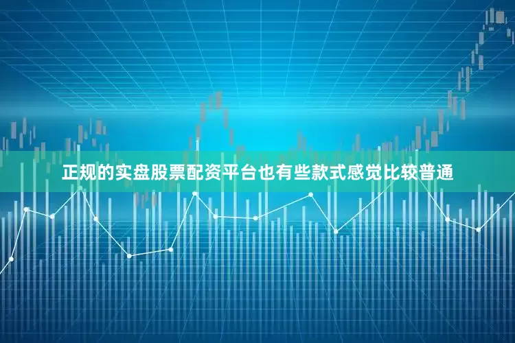 正规的实盘股票配资平台也有些款式感觉比较普通