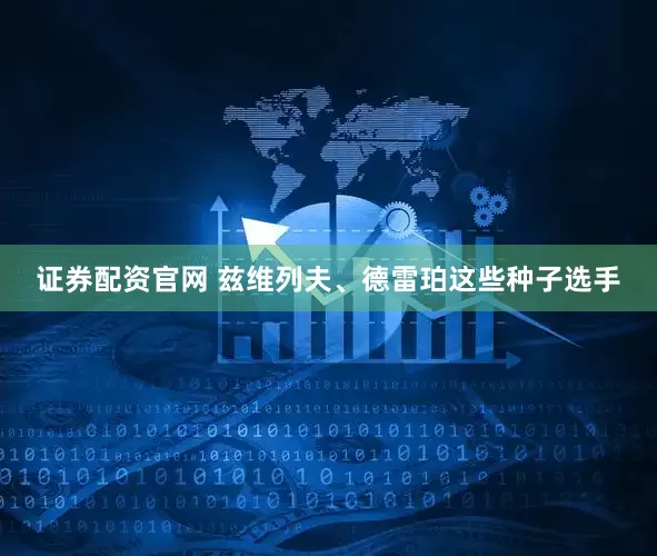 证券配资官网 兹维列夫、德雷珀这些种子选手