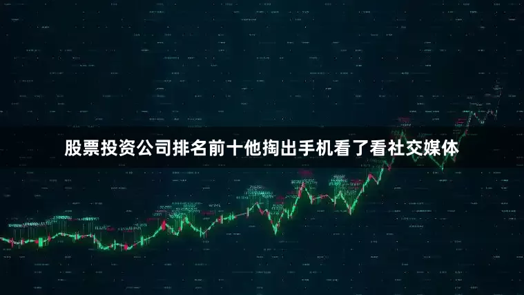 股票投资公司排名前十他掏出手机看了看社交媒体