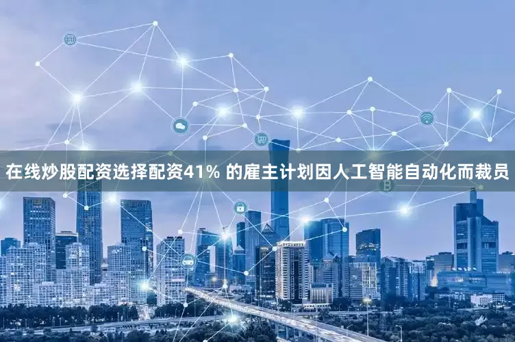 在线炒股配资选择配资41% 的雇主计划因人工智能自动化而裁员