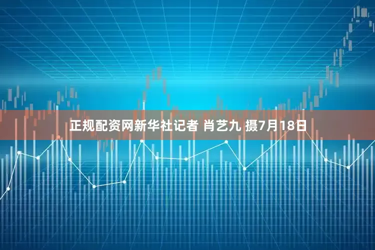 正规配资网新华社记者 肖艺九 摄7月18日