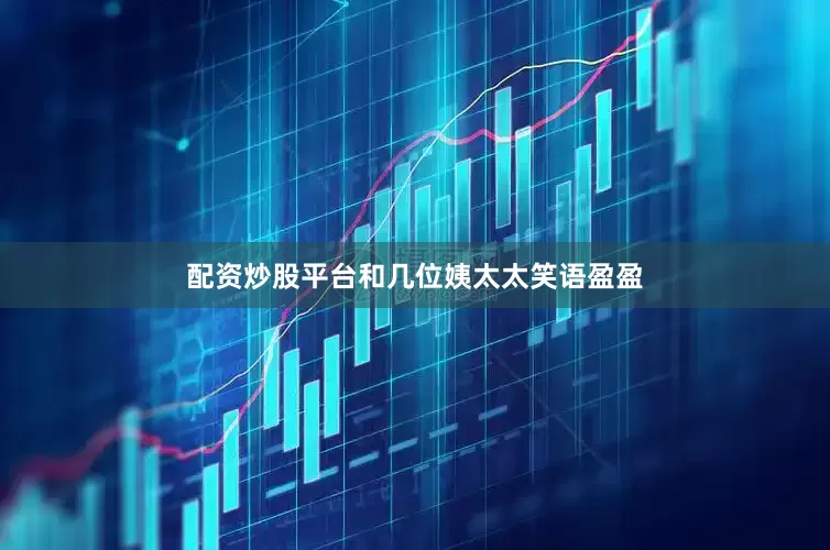 配资炒股平台和几位姨太太笑语盈盈