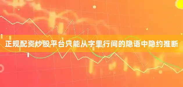 正规配资炒股平台只能从字里行间的隐语中隐约推断