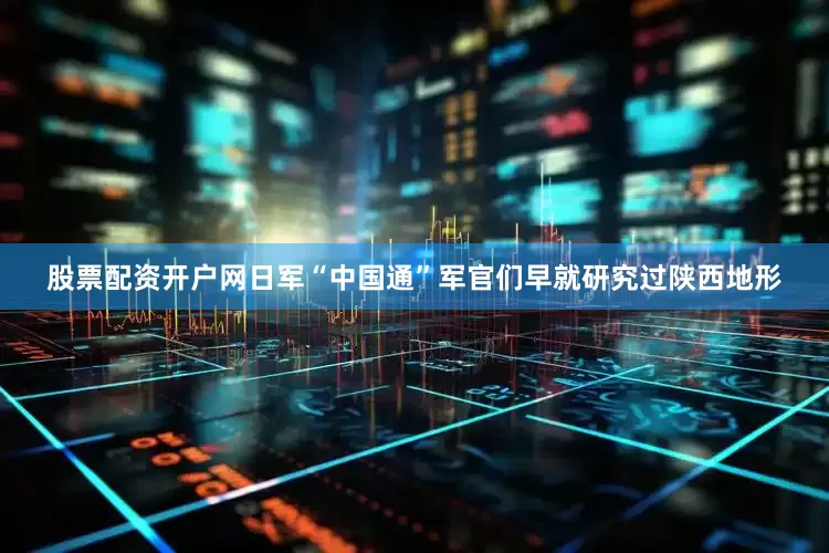 股票配资开户网日军“中国通”军官们早就研究过陕西地形