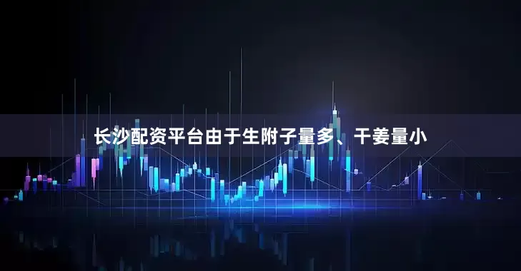 长沙配资平台由于生附子量多、干姜量小