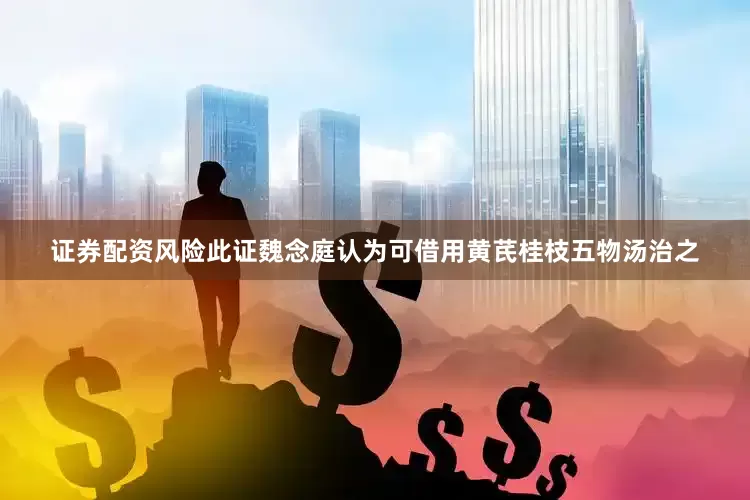 证券配资风险此证魏念庭认为可借用黄芪桂枝五物汤治之