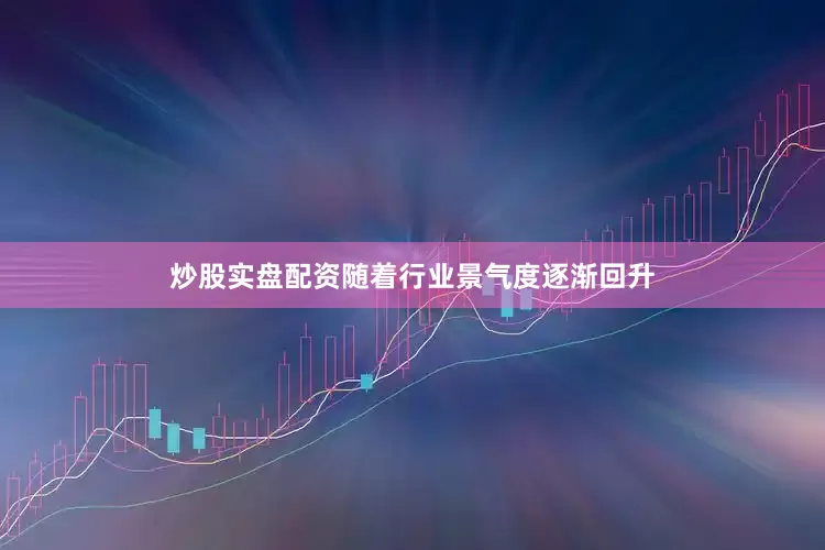 炒股实盘配资随着行业景气度逐渐回升