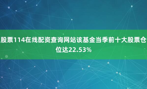 股票114在线配资查询网站该基金当季前十大股票仓位达22.53%