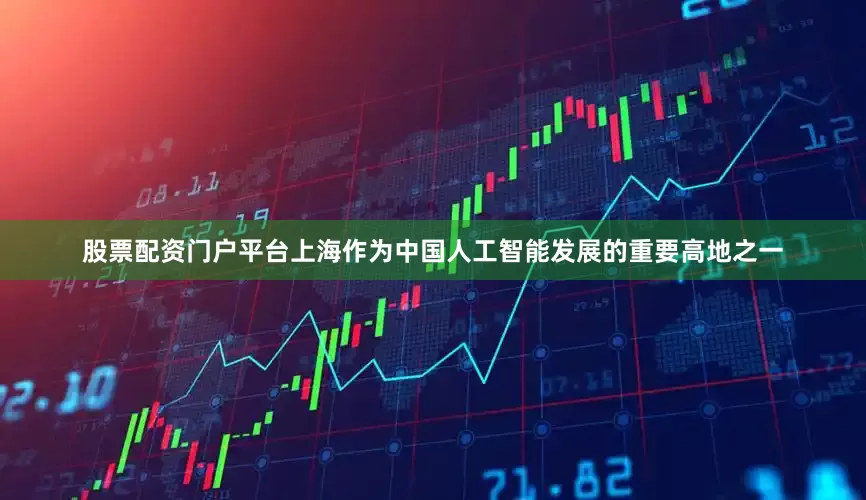 股票配资门户平台上海作为中国人工智能发展的重要高地之一