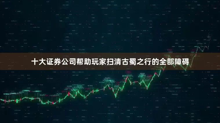 十大证券公司帮助玩家扫清古蜀之行的全部障碍