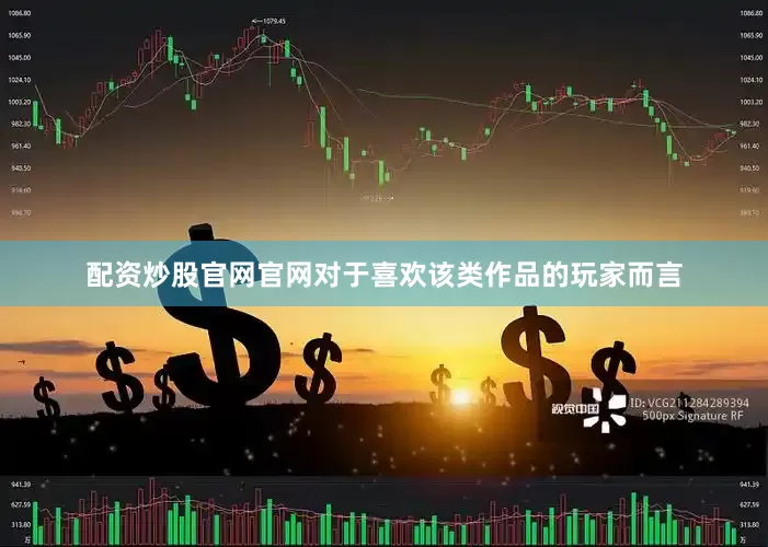 配资炒股官网官网对于喜欢该类作品的玩家而言