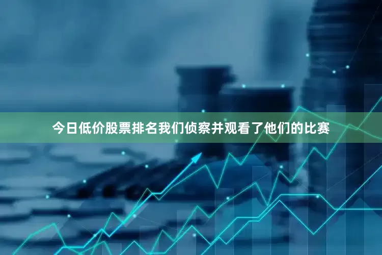 今日低价股票排名我们侦察并观看了他们的比赛
