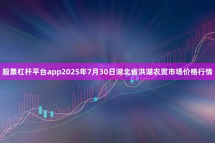 股票杠杆平台app2025年7月30日湖北省洪湖农贸市场价格行情