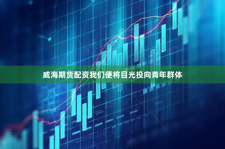 威海期货配资我们便将目光投向青年群体