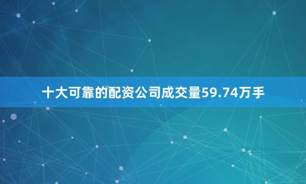 十大可靠的配资公司成交量59.74万手