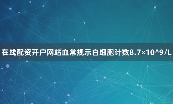 在线配资开户网站血常规示白细胞计数8.7×10^9/L