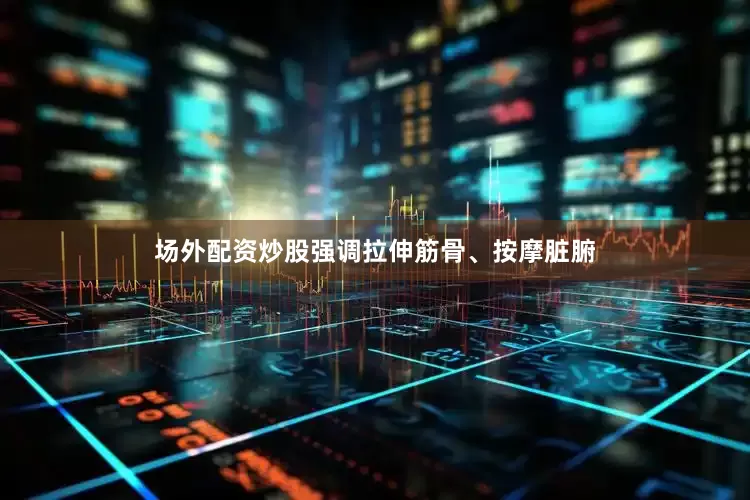 场外配资炒股强调拉伸筋骨、按摩脏腑