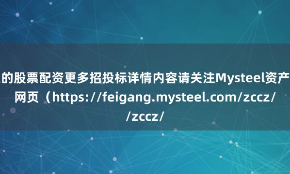 专业的股票配资更多招投标详情内容请关注Mysteel资产处置网页（https://feigang.mysteel.com/zccz/