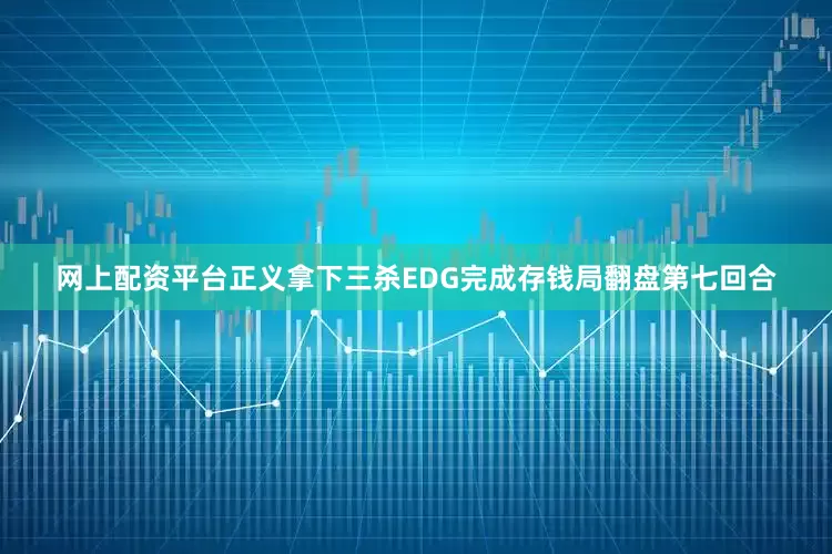 网上配资平台正义拿下三杀EDG完成存钱局翻盘第七回合
