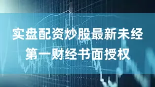 实盘配资炒股最新未经第一财经书面授权